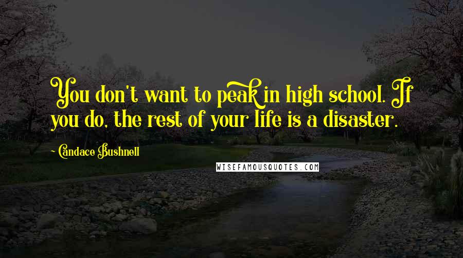 Candace Bushnell Quotes: You don't want to peak in high school. If you do, the rest of your life is a disaster.