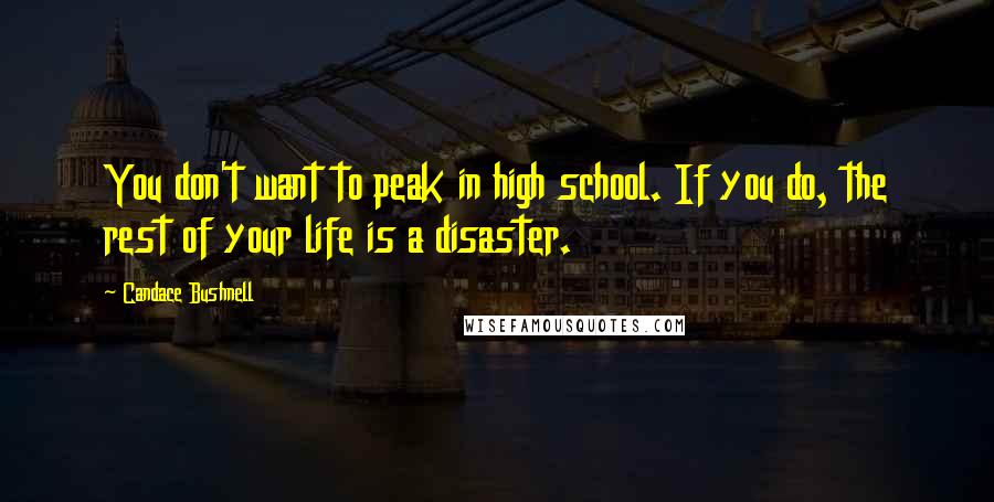 Candace Bushnell Quotes: You don't want to peak in high school. If you do, the rest of your life is a disaster.