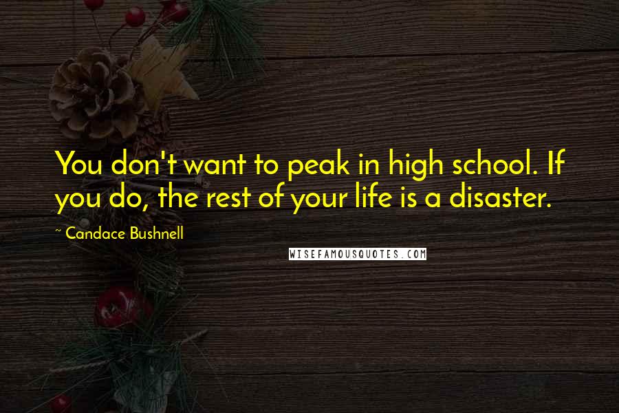 Candace Bushnell Quotes: You don't want to peak in high school. If you do, the rest of your life is a disaster.