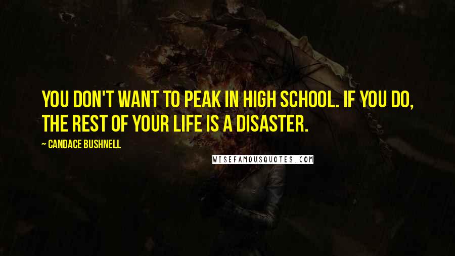 Candace Bushnell Quotes: You don't want to peak in high school. If you do, the rest of your life is a disaster.