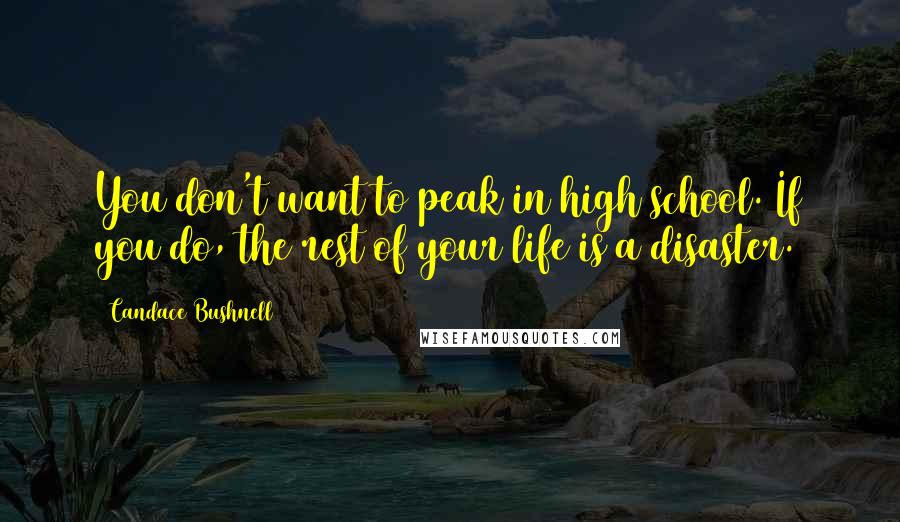 Candace Bushnell Quotes: You don't want to peak in high school. If you do, the rest of your life is a disaster.