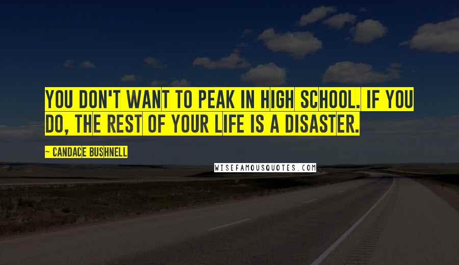 Candace Bushnell Quotes: You don't want to peak in high school. If you do, the rest of your life is a disaster.