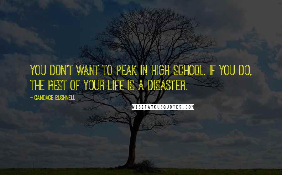 Candace Bushnell Quotes: You don't want to peak in high school. If you do, the rest of your life is a disaster.