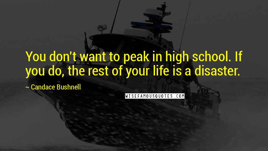 Candace Bushnell Quotes: You don't want to peak in high school. If you do, the rest of your life is a disaster.