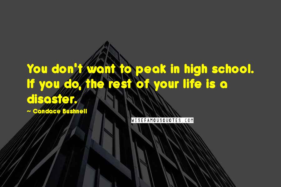 Candace Bushnell Quotes: You don't want to peak in high school. If you do, the rest of your life is a disaster.