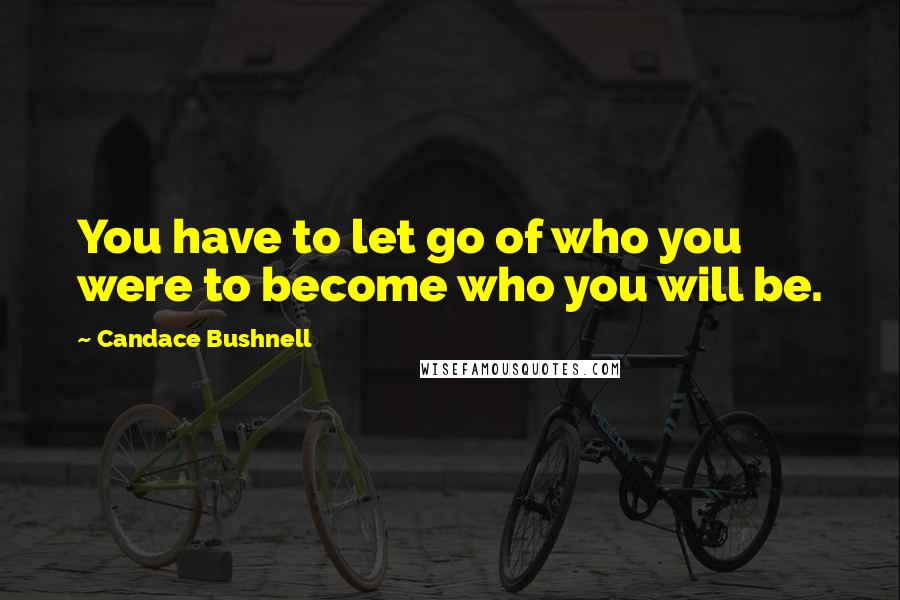 Candace Bushnell Quotes: You have to let go of who you were to become who you will be.