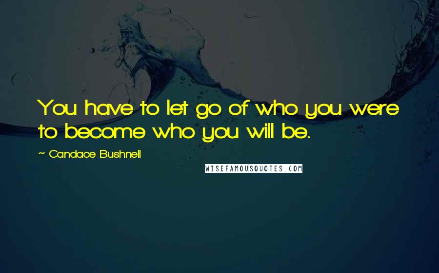 Candace Bushnell Quotes: You have to let go of who you were to become who you will be.