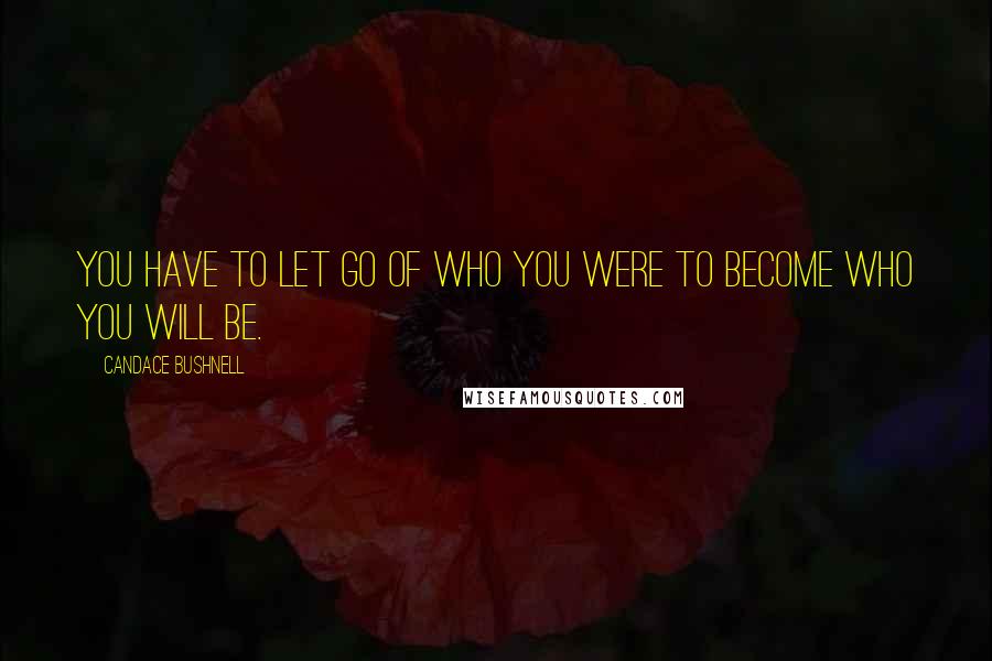 Candace Bushnell Quotes: You have to let go of who you were to become who you will be.