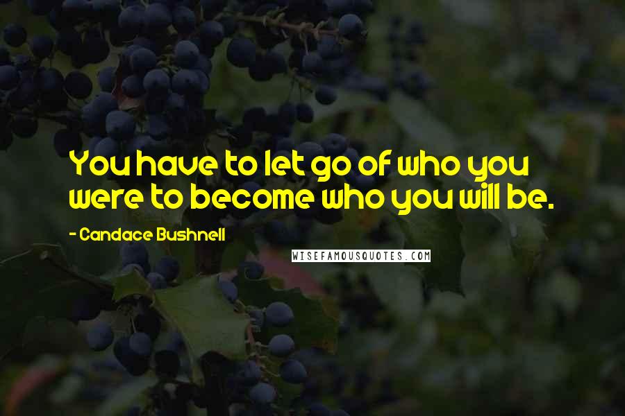 Candace Bushnell Quotes: You have to let go of who you were to become who you will be.