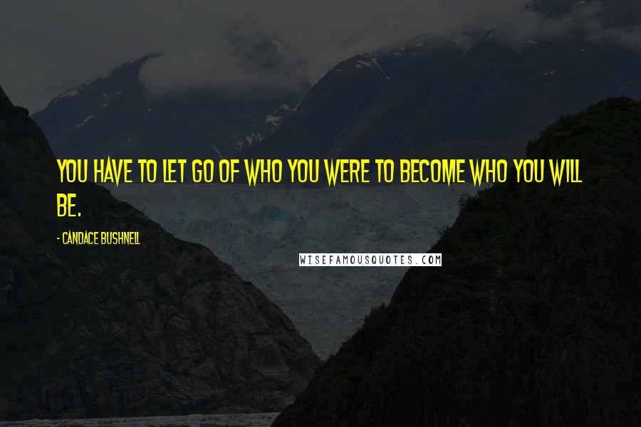 Candace Bushnell Quotes: You have to let go of who you were to become who you will be.