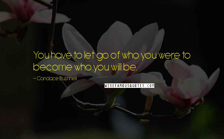 Candace Bushnell Quotes: You have to let go of who you were to become who you will be.