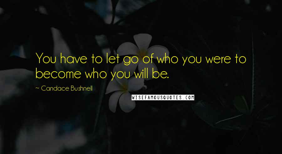 Candace Bushnell Quotes: You have to let go of who you were to become who you will be.