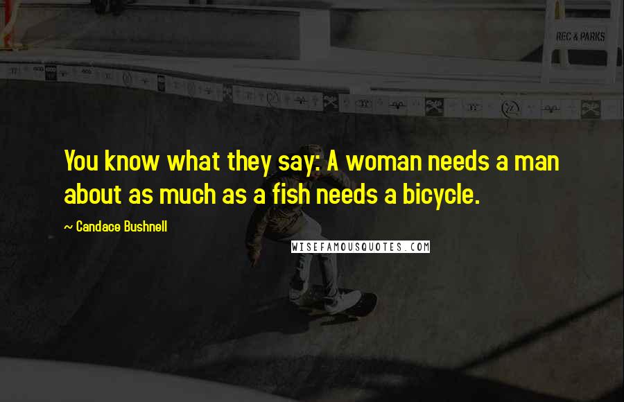 Candace Bushnell Quotes: You know what they say: A woman needs a man about as much as a fish needs a bicycle.