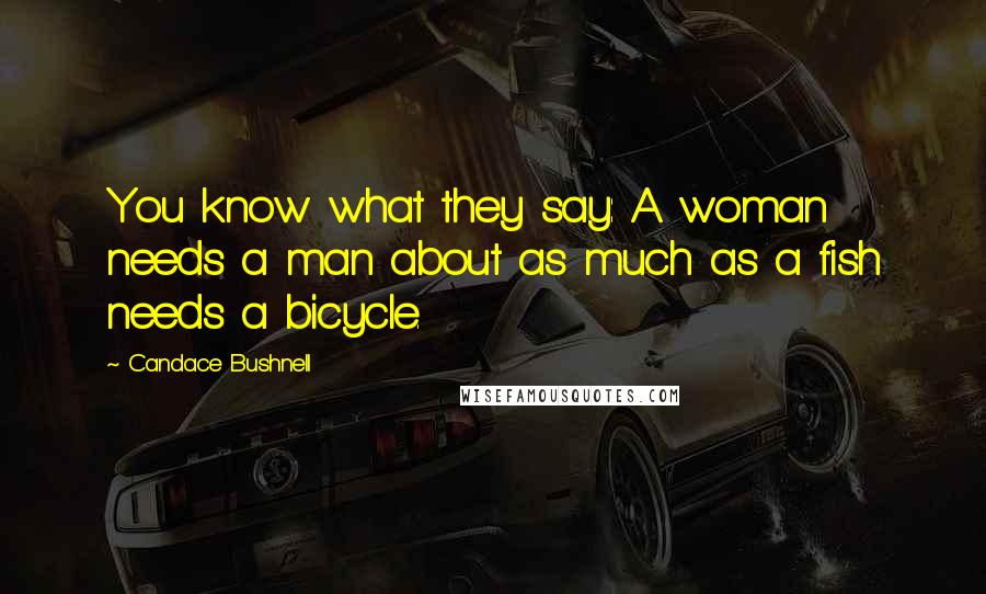 Candace Bushnell Quotes: You know what they say: A woman needs a man about as much as a fish needs a bicycle.