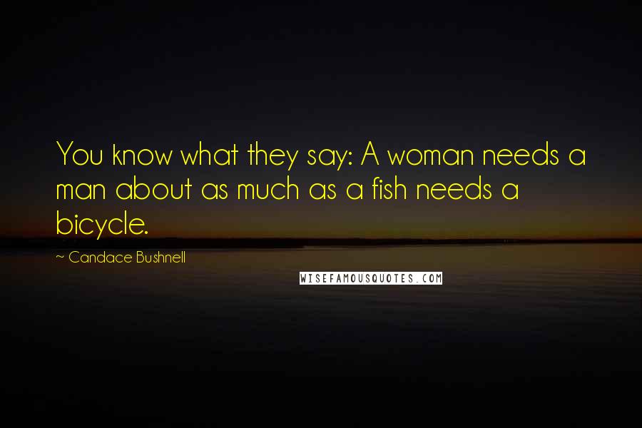 Candace Bushnell Quotes: You know what they say: A woman needs a man about as much as a fish needs a bicycle.