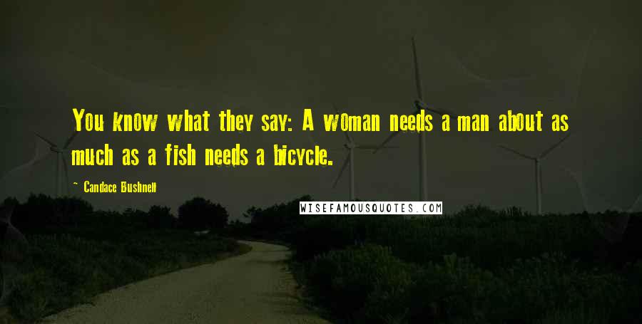 Candace Bushnell Quotes: You know what they say: A woman needs a man about as much as a fish needs a bicycle.