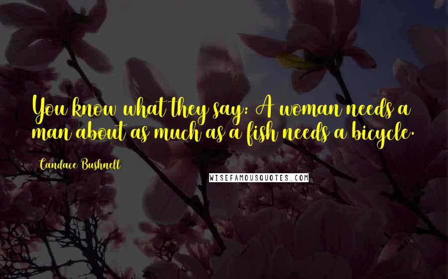 Candace Bushnell Quotes: You know what they say: A woman needs a man about as much as a fish needs a bicycle.