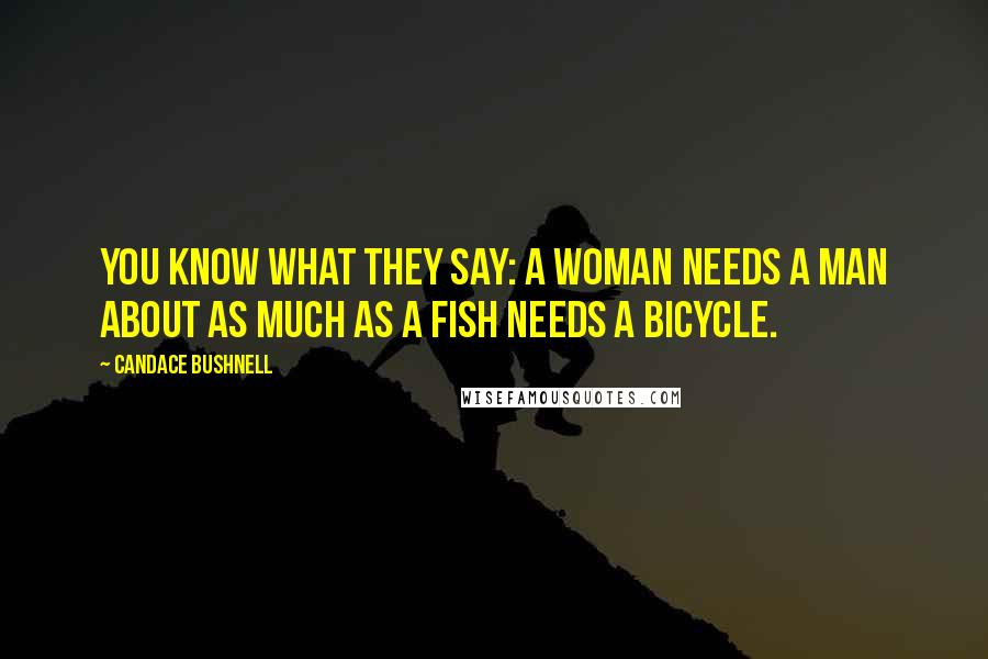 Candace Bushnell Quotes: You know what they say: A woman needs a man about as much as a fish needs a bicycle.