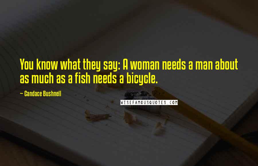 Candace Bushnell Quotes: You know what they say: A woman needs a man about as much as a fish needs a bicycle.