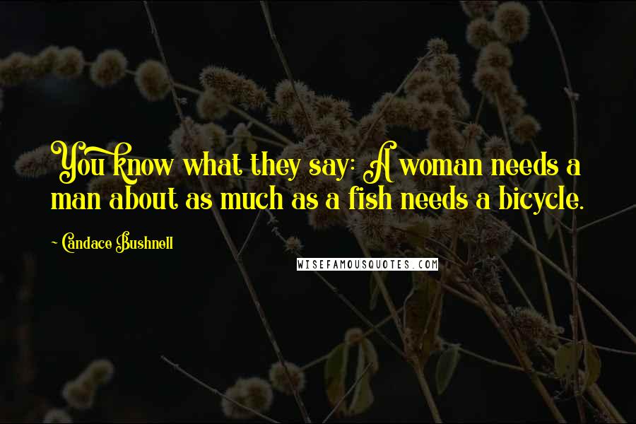 Candace Bushnell Quotes: You know what they say: A woman needs a man about as much as a fish needs a bicycle.