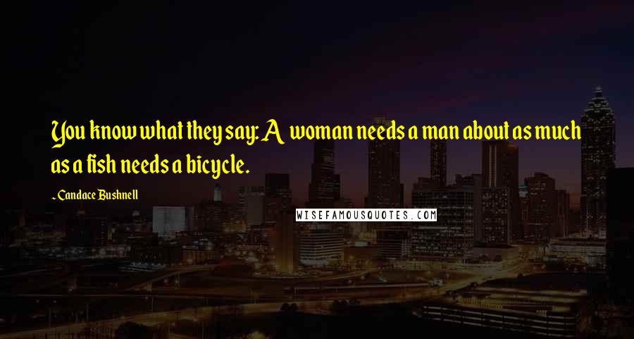 Candace Bushnell Quotes: You know what they say: A woman needs a man about as much as a fish needs a bicycle.