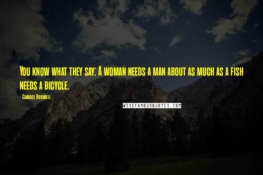 Candace Bushnell Quotes: You know what they say: A woman needs a man about as much as a fish needs a bicycle.