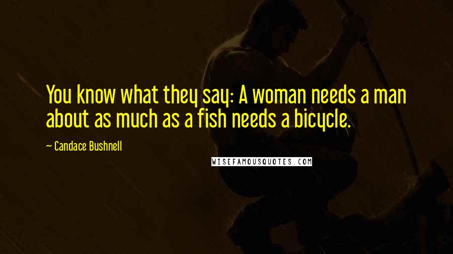 Candace Bushnell Quotes: You know what they say: A woman needs a man about as much as a fish needs a bicycle.