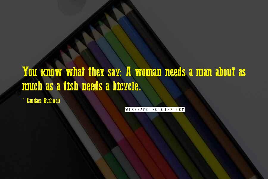 Candace Bushnell Quotes: You know what they say: A woman needs a man about as much as a fish needs a bicycle.