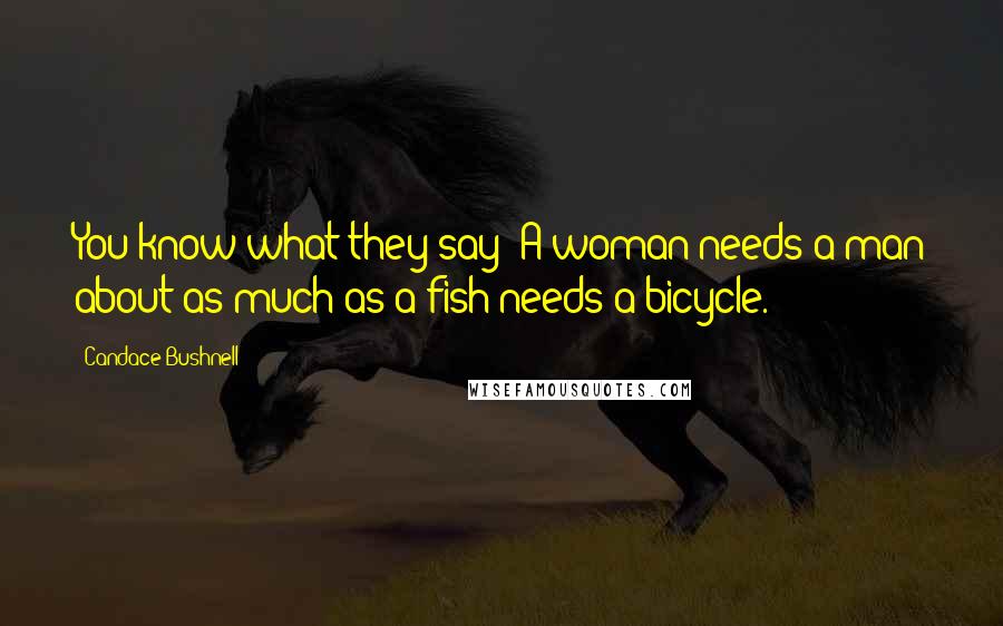 Candace Bushnell Quotes: You know what they say: A woman needs a man about as much as a fish needs a bicycle.