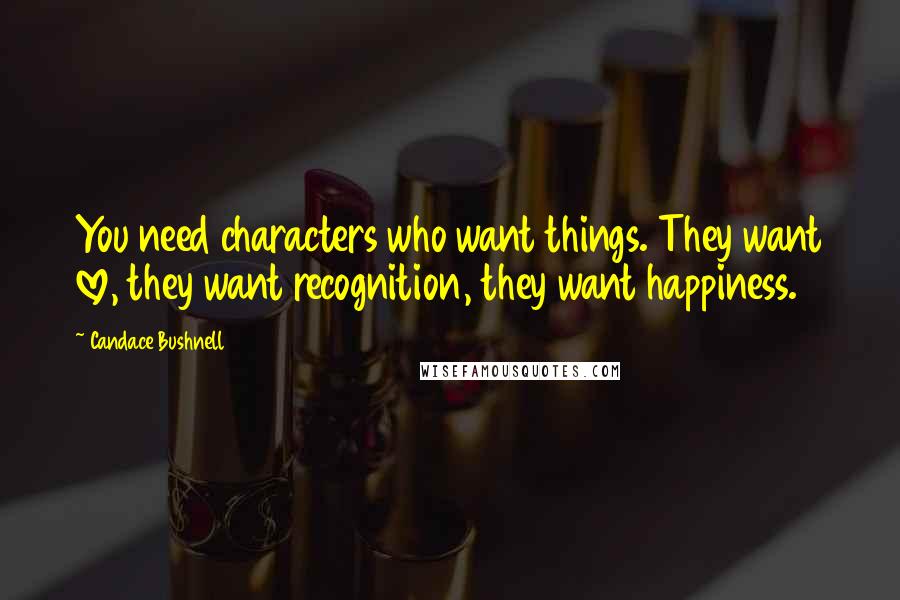 Candace Bushnell Quotes: You need characters who want things. They want love, they want recognition, they want happiness.