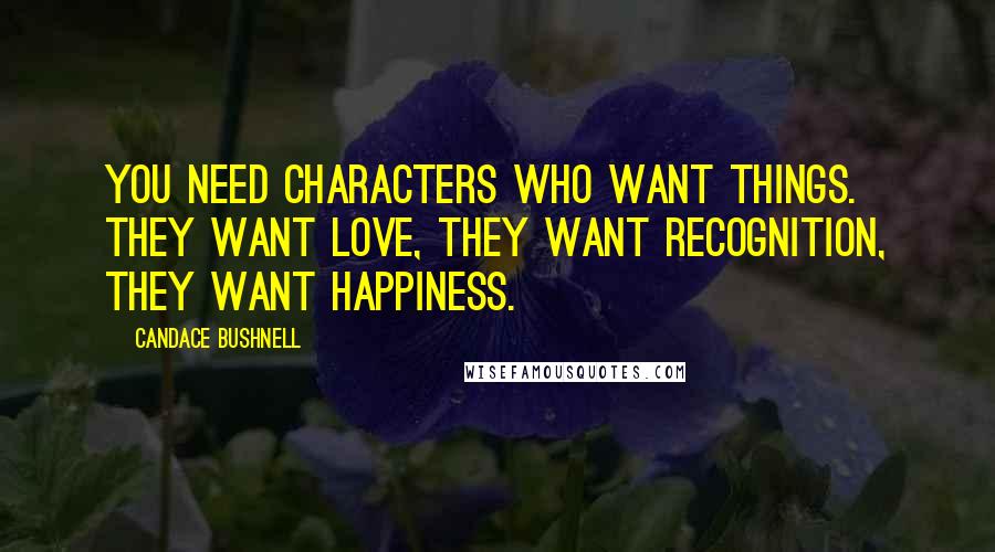Candace Bushnell Quotes: You need characters who want things. They want love, they want recognition, they want happiness.