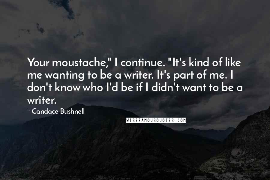 Candace Bushnell Quotes: Your moustache," I continue. "It's kind of like me wanting to be a writer. It's part of me. I don't know who I'd be if I didn't want to be a writer.