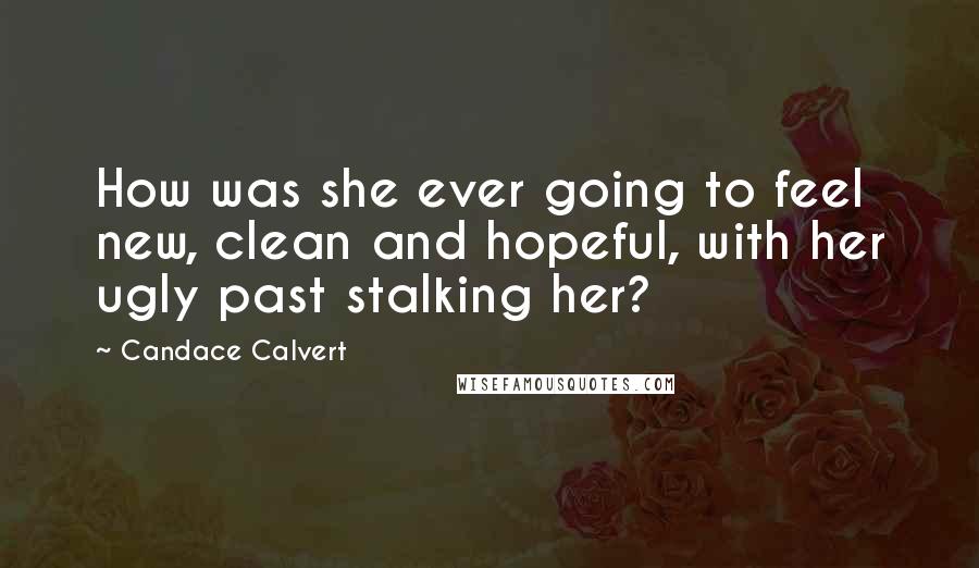 Candace Calvert Quotes: How was she ever going to feel new, clean and hopeful, with her ugly past stalking her?