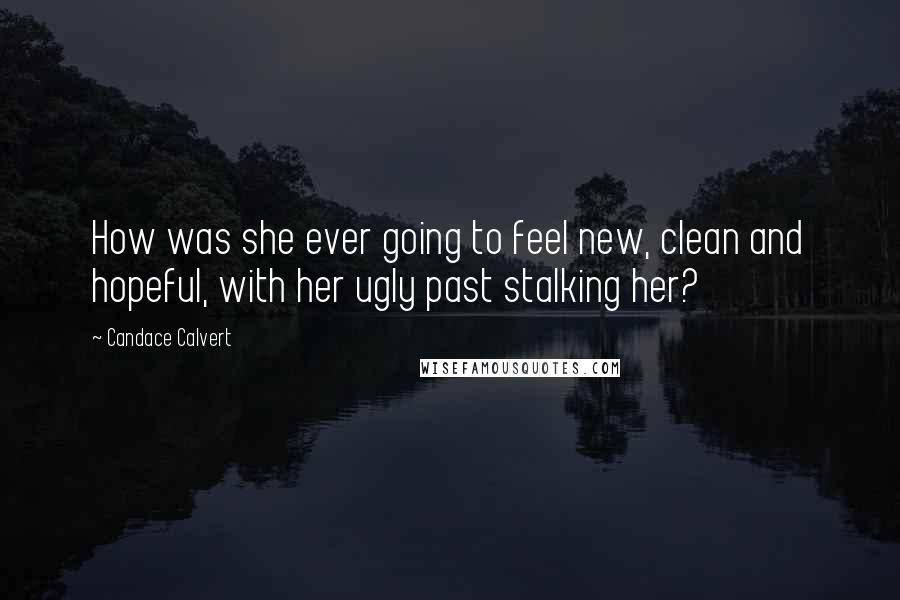 Candace Calvert Quotes: How was she ever going to feel new, clean and hopeful, with her ugly past stalking her?