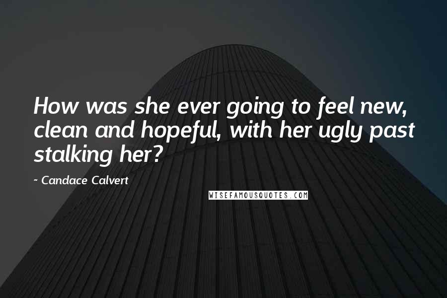 Candace Calvert Quotes: How was she ever going to feel new, clean and hopeful, with her ugly past stalking her?