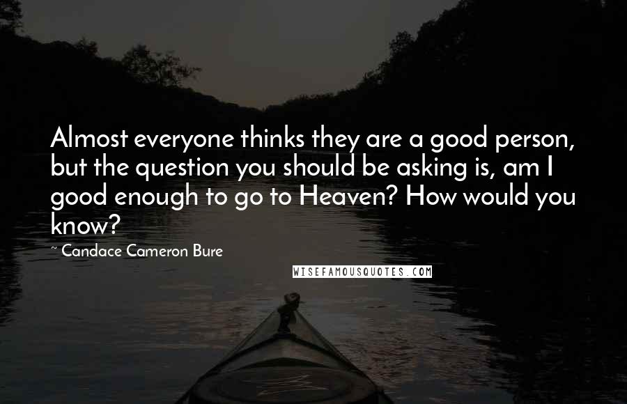 Candace Cameron Bure Quotes: Almost everyone thinks they are a good person, but the question you should be asking is, am I good enough to go to Heaven? How would you know?