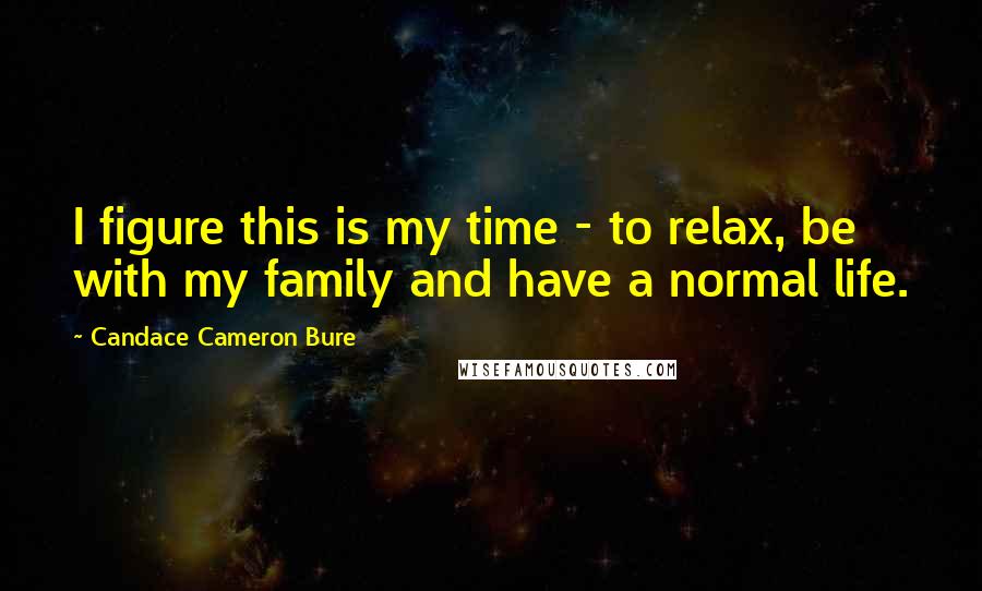 Candace Cameron Bure Quotes: I figure this is my time - to relax, be with my family and have a normal life.
