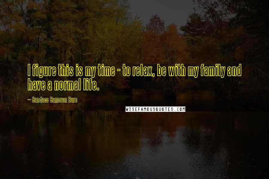 Candace Cameron Bure Quotes: I figure this is my time - to relax, be with my family and have a normal life.