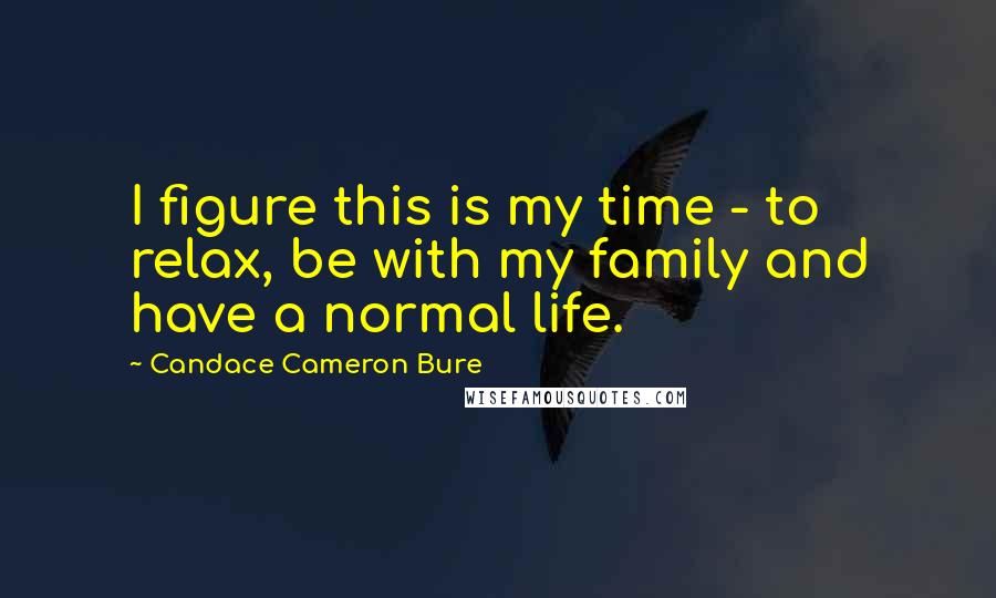 Candace Cameron Bure Quotes: I figure this is my time - to relax, be with my family and have a normal life.