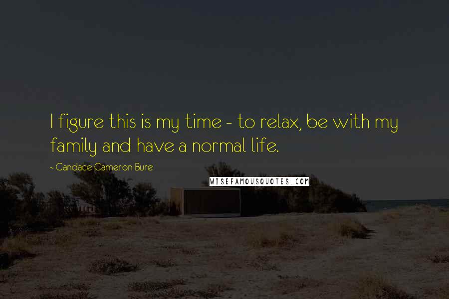 Candace Cameron Bure Quotes: I figure this is my time - to relax, be with my family and have a normal life.