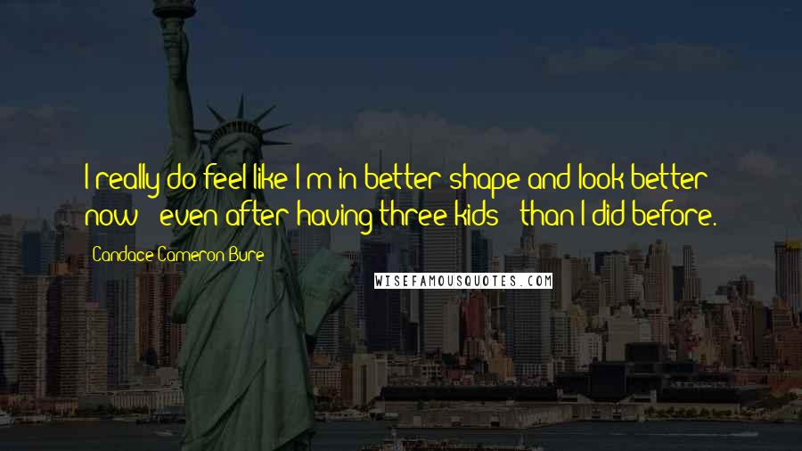 Candace Cameron Bure Quotes: I really do feel like I'm in better shape and look better now - even after having three kids - than I did before.