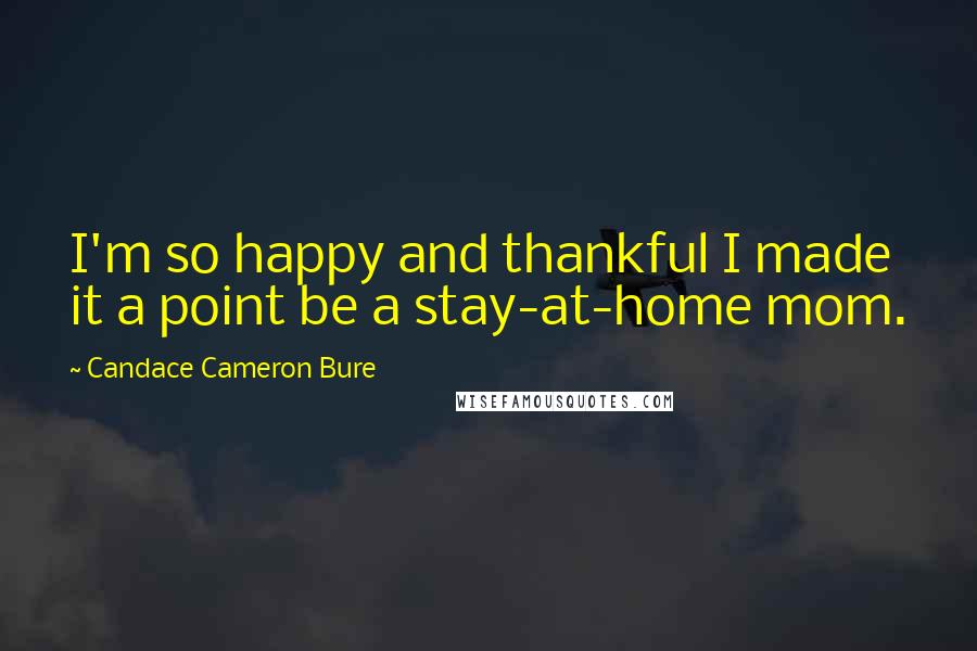 Candace Cameron Bure Quotes: I'm so happy and thankful I made it a point be a stay-at-home mom.