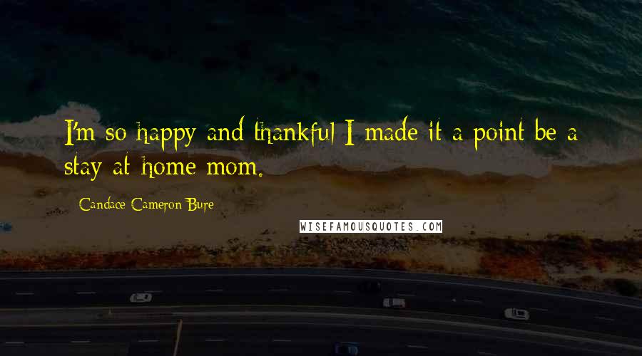 Candace Cameron Bure Quotes: I'm so happy and thankful I made it a point be a stay-at-home mom.