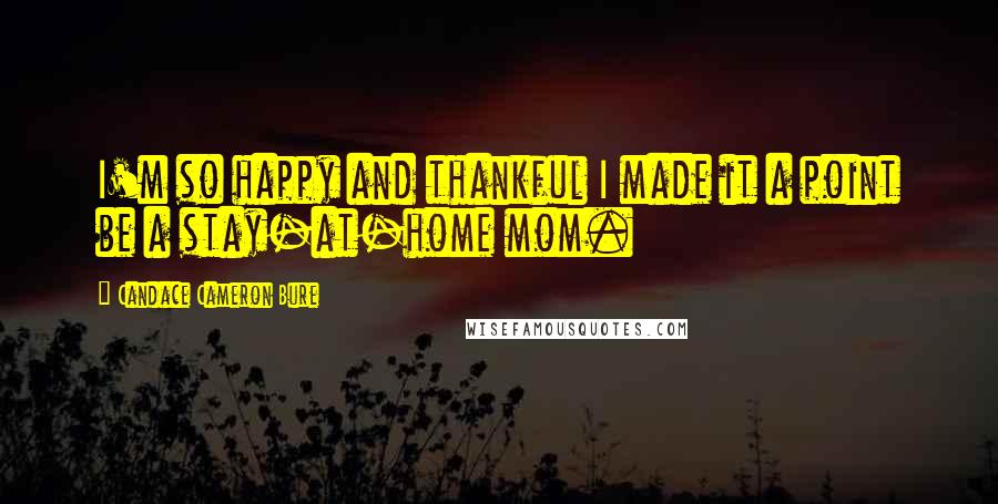 Candace Cameron Bure Quotes: I'm so happy and thankful I made it a point be a stay-at-home mom.