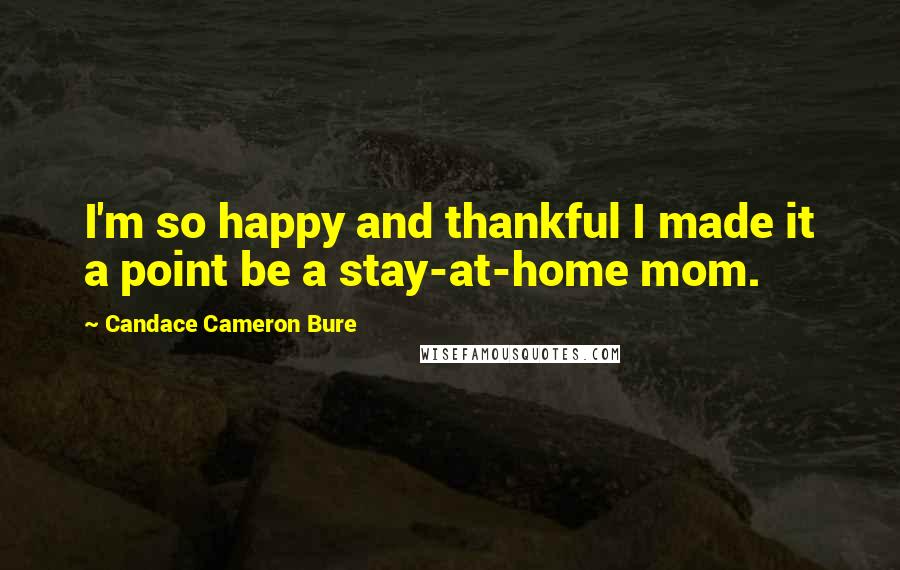 Candace Cameron Bure Quotes: I'm so happy and thankful I made it a point be a stay-at-home mom.