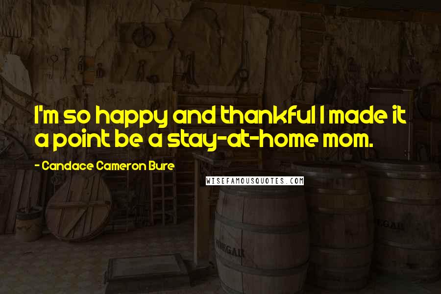 Candace Cameron Bure Quotes: I'm so happy and thankful I made it a point be a stay-at-home mom.