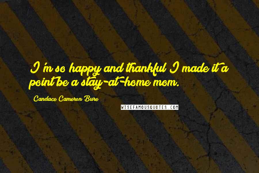 Candace Cameron Bure Quotes: I'm so happy and thankful I made it a point be a stay-at-home mom.