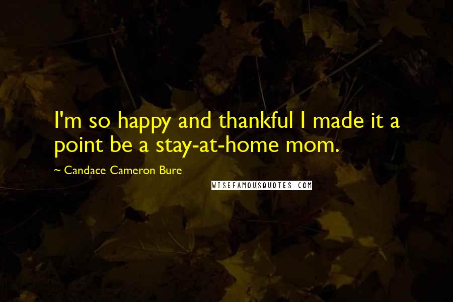 Candace Cameron Bure Quotes: I'm so happy and thankful I made it a point be a stay-at-home mom.