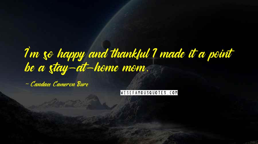 Candace Cameron Bure Quotes: I'm so happy and thankful I made it a point be a stay-at-home mom.