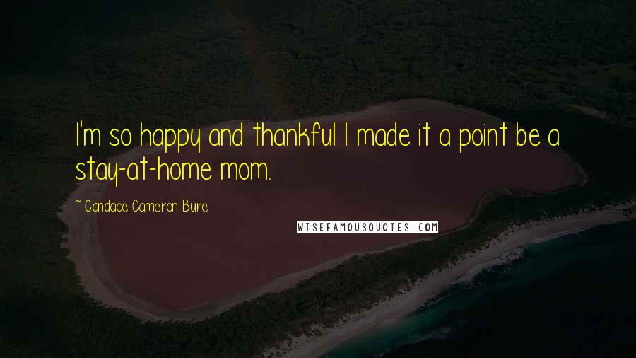 Candace Cameron Bure Quotes: I'm so happy and thankful I made it a point be a stay-at-home mom.